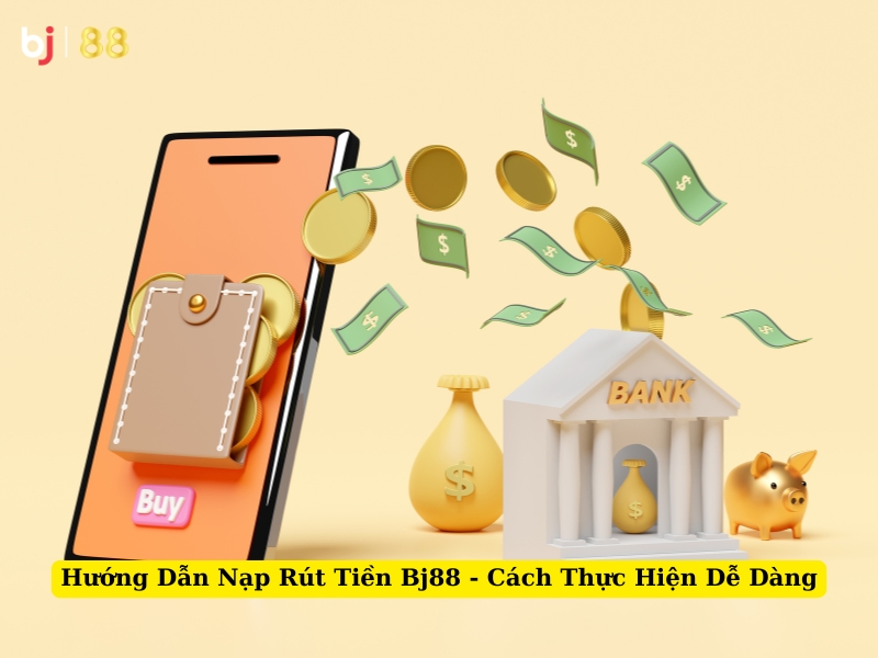 hướng dẫn nạp rút tiền bj88 - cách thực hiện dễ dàng